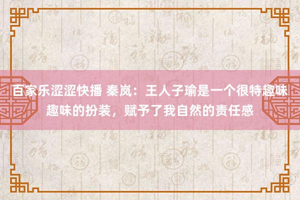 百家乐涩涩快播 秦岚：王人子瑜是一个很特趣味趣味的扮装，赋予了我自然的责任感