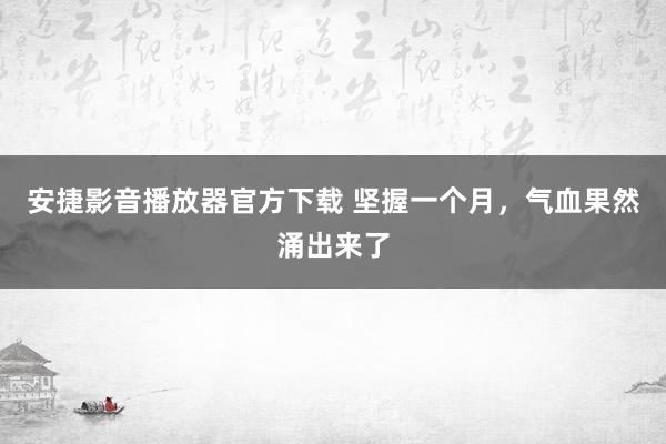 安捷影音播放器官方下载 坚握一个月，气血果然涌出来了