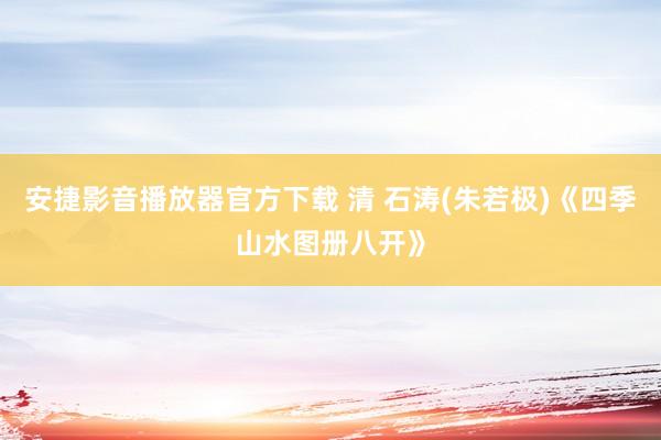 安捷影音播放器官方下载 清 石涛(朱若极)《四季山水图册八开》