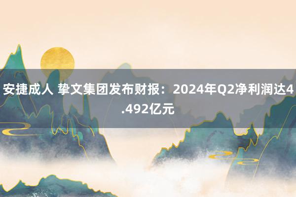 安捷成人 挚文集团发布财报：2024年Q2净利润达4.492亿元