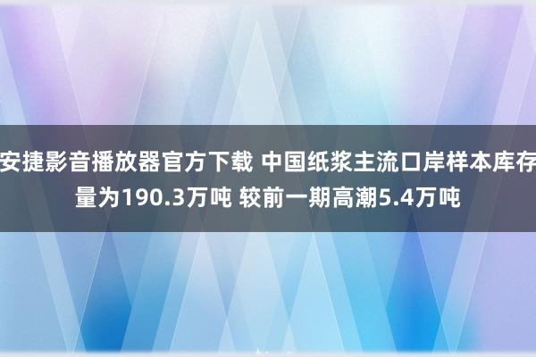 安捷影音播放器官方下载 中国纸浆主流口岸样本库存量为190.3万吨 较前一期高潮5.4万吨