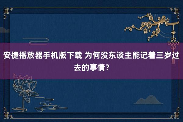 安捷播放器手机版下载 为何没东谈主能记着三岁过去的事情？