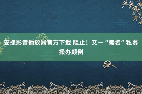 安捷影音播放器官方下载 阻止！又一“盛名”私募操办颠倒