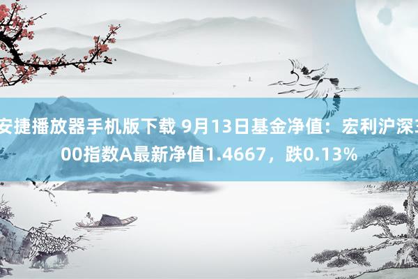 安捷播放器手机版下载 9月13日基金净值：宏利沪深300指数A最新净值1.4667，跌0.13%