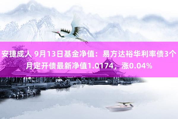 安捷成人 9月13日基金净值：易方达裕华利率债3个月定开债最新净值1.0174，涨0.04%