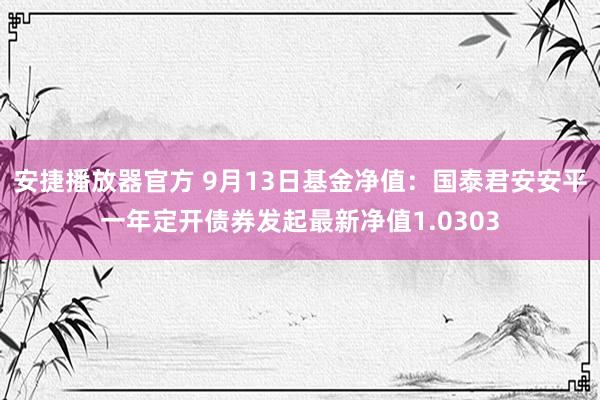 安捷播放器官方 9月13日基金净值：国泰君安安平一年定开债券发起最新净值1.0303