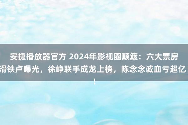 安捷播放器官方 2024年影视圈颠簸：六大票房滑铁卢曝光，徐峥联手成龙上榜，陈念念诚血亏超亿！