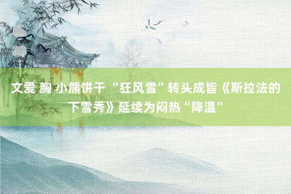 文爱 胸 小熊饼干 “狂风雪”转头成皆《斯拉法的下雪秀》延续为闷热“降温”