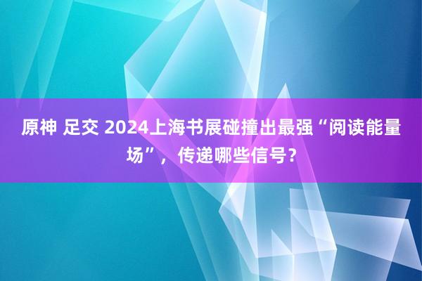 原神 足交 2024上海书展碰撞出最强“阅读能量场”，传递哪些信号？