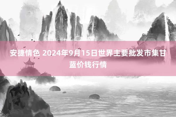 安捷情色 2024年9月15日世界主要批发市集甘蓝价钱行情