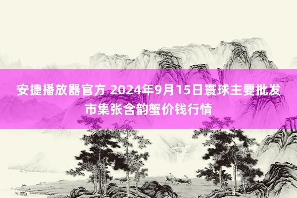 安捷播放器官方 2024年9月15日寰球主要批发市集张含韵蟹价钱行情