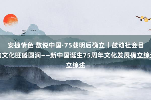 安捷情色 数说中国·75载明后确立丨鼓动社会目的文化旺盛圆润——新中国诞生75周年文化发展确立综述