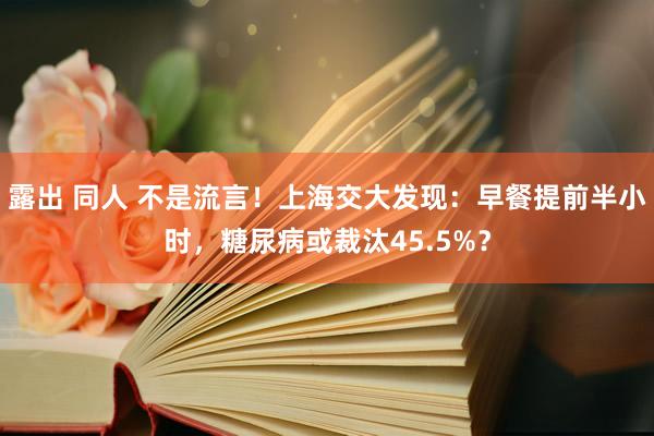 露出 同人 不是流言！上海交大发现：早餐提前半小时，糖尿病或裁汰45.5%？