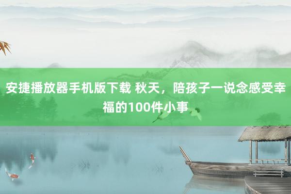 安捷播放器手机版下载 秋天，陪孩子一说念感受幸福的100件小事