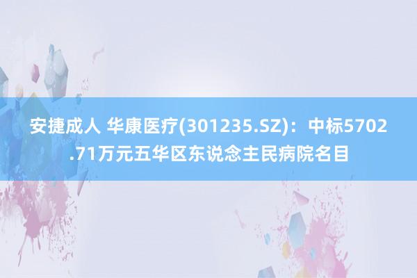 安捷成人 华康医疗(301235.SZ)：中标5702.71万元五华区东说念主民病院名目