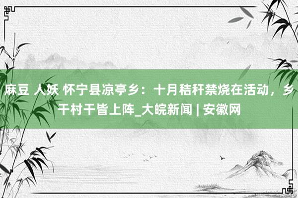 麻豆 人妖 怀宁县凉亭乡：十月秸秆禁烧在活动，乡干村干皆上阵_大皖新闻 | 安徽网