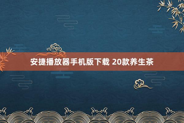 安捷播放器手机版下载 20款养生茶