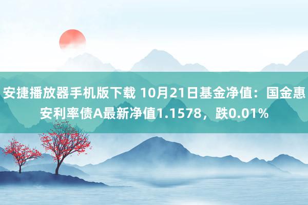 安捷播放器手机版下载 10月21日基金净值：国金惠安利率债A最新净值1.1578，跌0.01%