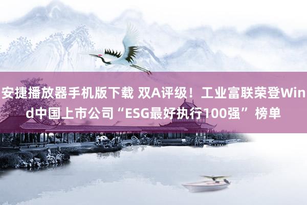 安捷播放器手机版下载 双A评级！工业富联荣登Wind中国上市公司“ESG最好执行100强” 榜单