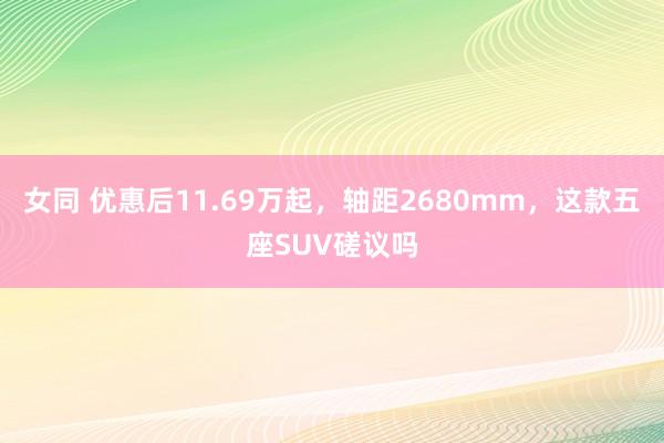 女同 优惠后11.69万起，轴距2680mm，这款五座SUV磋议吗