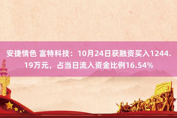 安捷情色 富特科技：10月24日获融资买入1244.19万元，占当日流入资金比例16.54%