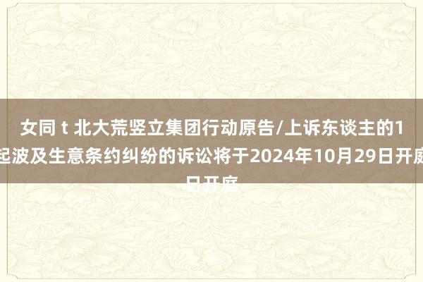 女同 t 北大荒竖立集团行动原告/上诉东谈主的1起波及生意条约纠纷的诉讼将于2024年10月29日开庭