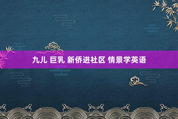 九儿 巨乳 新侨进社区 情景学英语