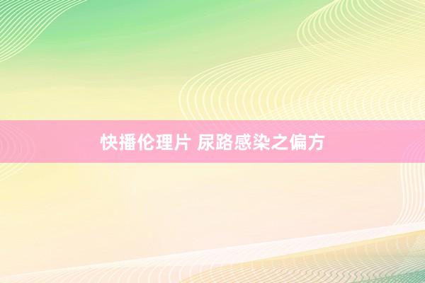 快播伦理片 尿路感染之偏方