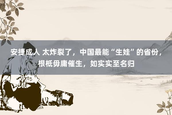 安捷成人 太炸裂了，中国最能“生娃”的省份，根柢毋庸催生，如实实至名归