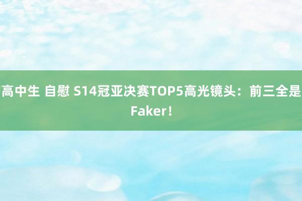 高中生 自慰 S14冠亚决赛TOP5高光镜头：前三全是Faker！