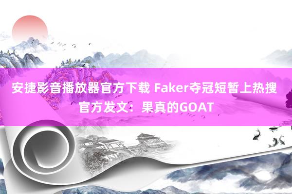 安捷影音播放器官方下载 Faker夺冠短暂上热搜 官方发文：果真的GOAT