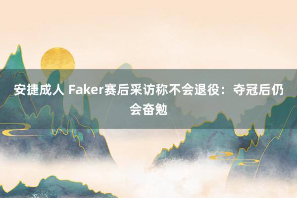 安捷成人 Faker赛后采访称不会退役：夺冠后仍会奋勉