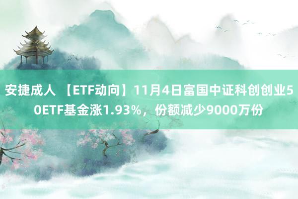 安捷成人 【ETF动向】11月4日富国中证科创创业50ETF基金涨1.93%，份额减少9000万份