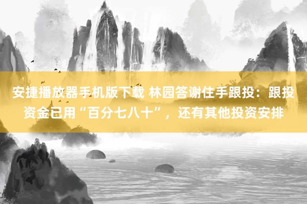 安捷播放器手机版下载 林园答谢住手跟投：跟投资金已用“百分七八十”，还有其他投资安排