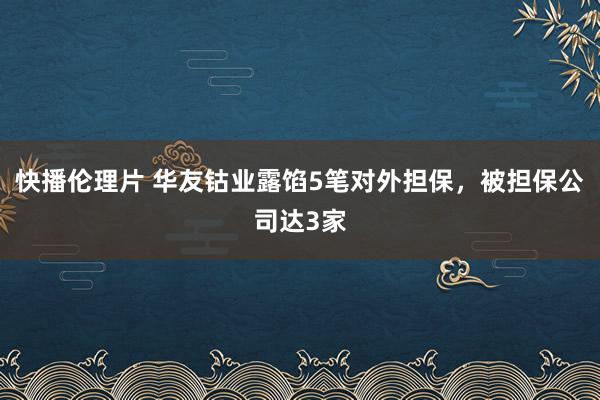 快播伦理片 华友钴业露馅5笔对外担保，被担保公司达3家