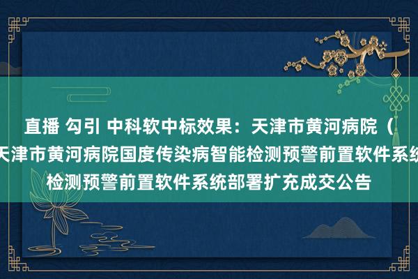 直播 勾引 中科软中标效果：天津市黄河病院（天津市体育病院）天津市黄河病院国度传染病智能检测预警前置软件系统部署扩充成交公告