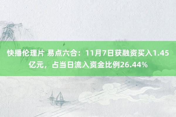 快播伦理片 易点六合：11月7日获融资买入1.45亿元，占当日流入资金比例26.44%