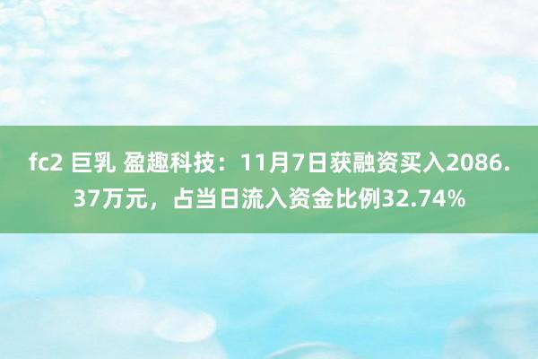 fc2 巨乳 盈趣科技：11月7日获融资买入2086.37万元，占当日流入资金比例32.74%