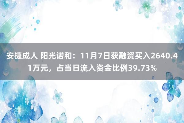 安捷成人 阳光诺和：11月7日获融资买入2640.41万元，占当日流入资金比例39.73%