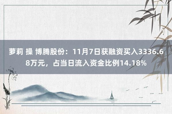 萝莉 操 博腾股份：11月7日获融资买入3336.68万元，占当日流入资金比例14.18%