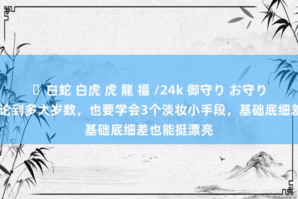 ✨白蛇 白虎 虎 龍 福 /24k 御守り お守り 女东谈主无论到多大岁数，也要学会3个淡妆小手段，基础底细差也能挺漂亮