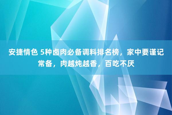 安捷情色 5种卤肉必备调料排名榜，家中要谨记常备，肉越炖越香，百吃不厌