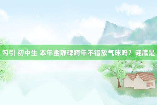 勾引 初中生 本年幽静碑跨年不错放气球吗？谜底是