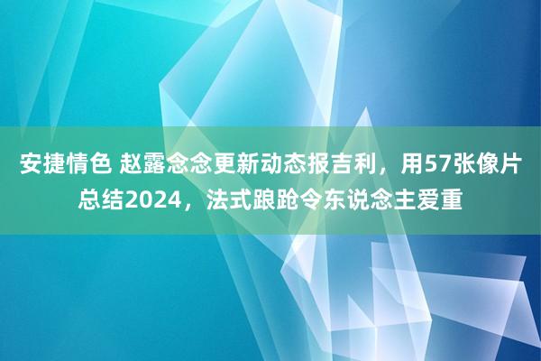 安捷情色 赵露念念更新动态报吉利，用57张像片总结2024，法式踉跄令东说念主爱重