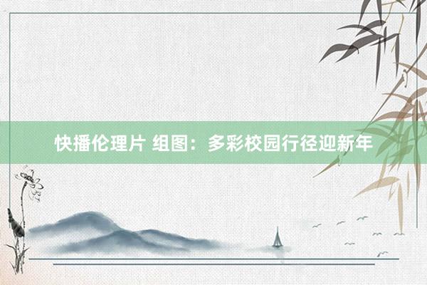 快播伦理片 组图：多彩校园行径迎新年