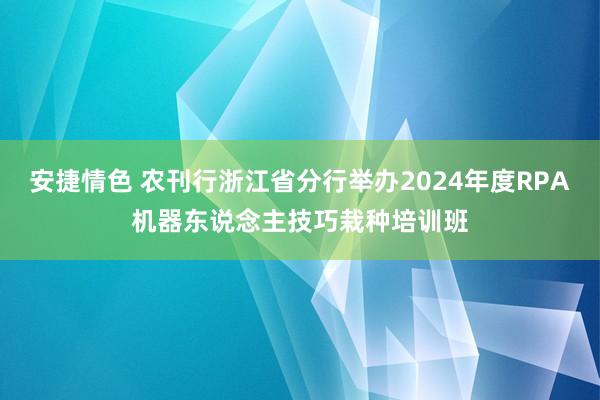 安捷情色 农刊行浙江省分行举办2024年度RPA机器东说念主技巧栽种培训班