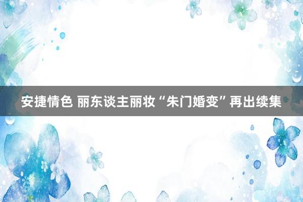 安捷情色 丽东谈主丽妆“朱门婚变”再出续集