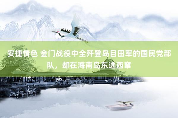 安捷情色 金门战役中全歼登岛目田军的国民党部队，却在海南岛东逃西窜