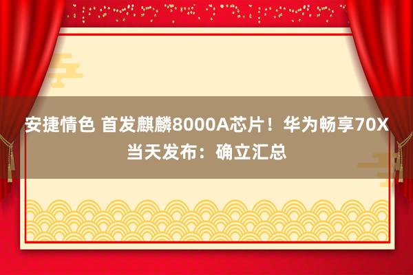 安捷情色 首发麒麟8000A芯片！华为畅享70X当天发布：确立汇总