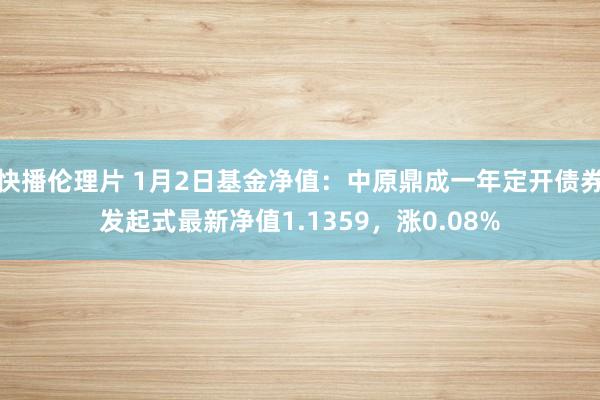 快播伦理片 1月2日基金净值：中原鼎成一年定开债券发起式最新净值1.1359，涨0.08%